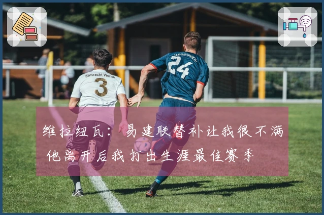 维拉纽瓦：易建联替补让我很不满 他离开后我打出生涯最佳赛季
