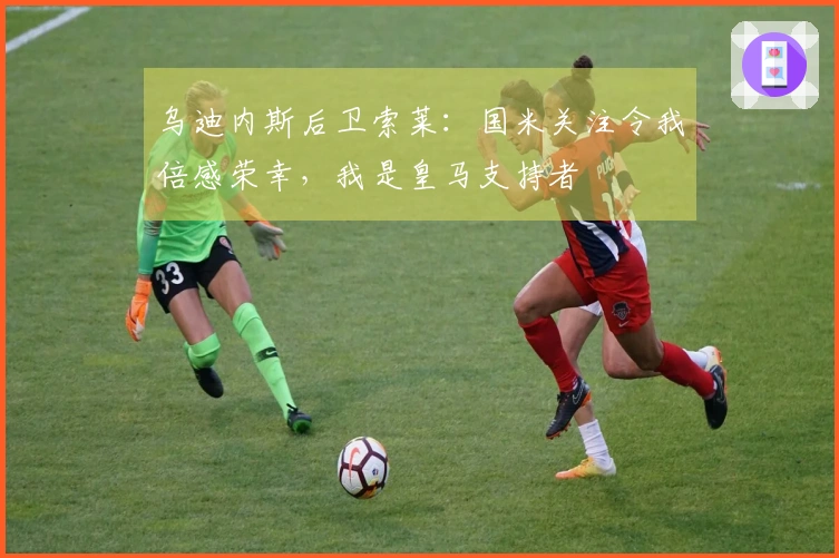 乌迪内斯后卫索莱：国米关注令我倍感荣幸，我是皇马支持者