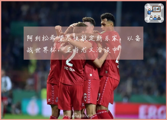 阿利松希望尽快敲定新东家，以备战世界杯，正与尤文洽谈中